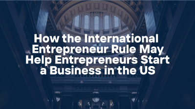 How the International Entrepreneur Rule May Help Entrepreneurs Start a Business in the US